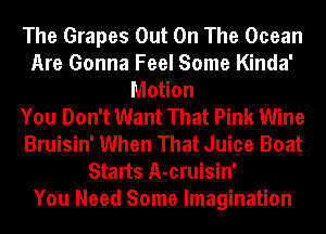 The Grapes Out On The Ocean
Are Gonna Feel Some Kinda'
Motion
You Don't Want That Pink Wine
Bruisin' When That Juice Boat
Starts A-cruisin'

You Need Some Imagination