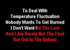 To Deal With
Temperature Fluctuation
Nobody Wants To Get Burned
I Don't Want Be The Last
And I Am Surely Not The First
But Out In The Sahara