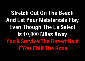 Stretch Out On The Beach
And Let Your Metatarsals Play
Euen Though The Le Select
ls 10,000 Miles Away
You'll Sunriue The Desert Heat
If You Chill The Rose