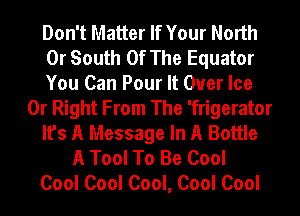 Don't Matter If Your North
0r South Of The Equator
You Can Pour It Over Ice
0r Right From The 'frigerator
It's A Message In A Bottle
A Tool To Be Cool
Cool Cool Cool, Cool Cool