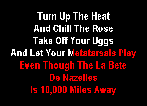 Turn Up The Heat
And Chill The Rose
Take Off Your Uggs
And Let Your Metatarsals Piay
Euen Though The La Bete
De Nazelles
ls 10,000 Miles Away