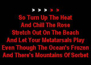 33333

So Turn Up The Heat
And Chill The Rose
Stretch Out On The Beach
And Let Your Metatarsals Play

Euen Though The Ocean's Frozen
And There's Mountains 0f Sorbet