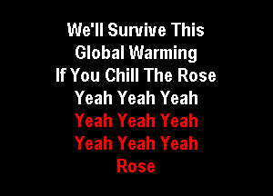 We'll Survive This
Global Warming
If You Chill The Rose
Yeah Yeah Yeah

Yeah Yeah Yeah
Yeah Yeah Yeah
Rose