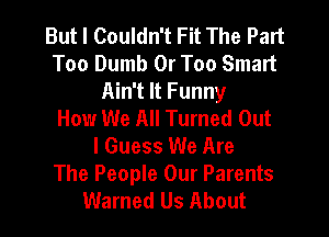 But I Couldn't Fit The Part
Too Dumb 0r Too Smart
Ain't It Funny
How We All Turned Out

I Guess We Are
The People Our Parents
Warned Us About