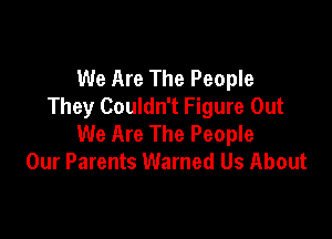 We Are The People
They Couldn't Figure Out

We Are The People
Our Parents Warned Us About