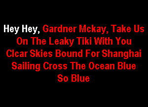 Hey Hey, Gardner Mckay, Take Us
On The Leaky Tiki With You
Clear Skies Bound For Shanghai
Sailing Cross The Ocean Blue
So Blue
