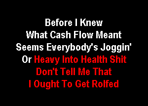 Before I Knew
What Cash Flow Meant
Seems Euerybody's Joggin'

0r Heavy Into Health Shit
Don't Tell Me That
I Ought To Get Rolfed