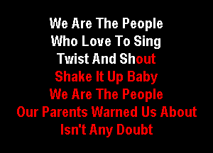 We Are The People
Who Love To Sing
Twist And Shout
Shake It Up Baby

We Are The People
Our Parents Warned Us About
Isn't Any Doubt