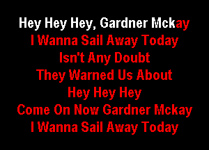 Hey Hey Hey, Gardner Mckay
I Wanna Sail Away Today
Isn't Any Doubt
They Warned Us About
Hey Hey Hey
Come On Now Gardner Mckay
I Wanna Sail Away Today