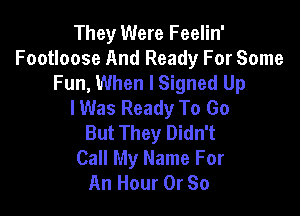 They Were Feelin'
Footloose And Ready For Some
Fun, When I Signed Up
I Was Ready To Go

But They Didn't
Call My Name For
An Hour 0r So