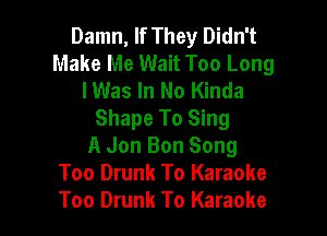 Damn, If They Didn't
Make Me Wait Too Long
lWas In No Kinda

Shape To Sing
A Jon Bon Song
Too Drunk To Karaoke
Too Drunk To Karaoke