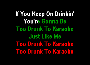 If You Keep On Drinkin'
You're Gonna Be
Too Drunk To Karaoke

Just Like Me
Too Drunk To Karaoke
Too Drunk To Karaoke
