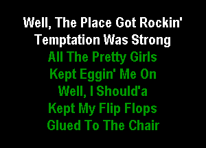 Well, The Place Got Rockin'
Temptation Was Strong
All The Pretty Girls

Kept Eggin' Me On
Well, I Should'a
Kept My Flip Flops
Glued To The Chair