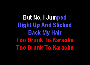 But No, I Jumped
Right Up And Slicked
Back My Hair

Too Drunk To Karaoke
Too Drunk To Karaoke