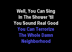 Well, You Can Sing
In The Shower 'til
You Sound Real Good

You Can Terrorize
The Whole Damn
Neighborhood