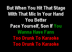 But When You Hit That Stage
With That Mic In Your Hand
You Better
Pace Yourself, Son If You
Wanna Have Fans
Too Drunk To Karaoke
Too Drunk To Karaoke