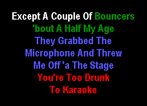 Except A Couple 0f Bouncers
'bout A Half My Age
They Grabbed The

Microphone And Threw
Me Off 'a The Stage
You're Too Drunk
To Karaoke