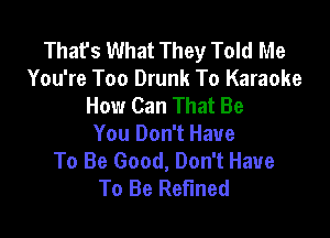 That's What They Told Me
You're Too Drunk To Karaoke
How Can That Be

You Don't Have
To Be Good, Don't Have
To Be Refined