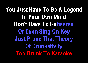 You Just Have To Be A Legend
In Your Own Mind
Don't Have To Rehearse
0r Euen Sing 0n Key
Just Prove That Theory
Of Drunketiuily
Too Drunk To Karaoke
