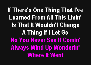 If There's One Thing That I've
Learned From All This Liuin'
Is That It Wouldn't Change
A Thing lfl Let Go