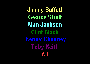 Jimmy Buffett
George Strait
Alan Jackson

Clint Black
Kenny Chesney

Toby Keith
All