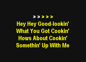 D D b b 9
Hey Hey Good-lookin'
What You Got Cookin'

Hows About Cookin'
Somethin' Up With Me