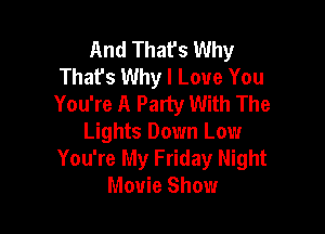 And That's Why
Thafs Why I Love You
You're A Party With The

Lights Down Low
You're My Friday Night
Movie Show