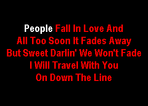 People Fall In Love And
All Too Soon It Fades Away
But Sweet Darlin' We Won't Fade

lWill Travel With You
On Down The Line