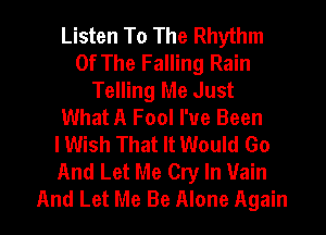 Listen To The Rhythm
Of The Falling Rain
Telling Me Just
What A Fool I've Been
lWish That It Would Go
And Let Me Cry In Vain

And Let Me Be Alone Again I