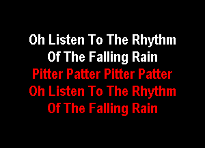 0h Listen To The Rhythm
Of The Falling Rain

Pitter Patter Pitter Patter

0h Listen To The Rhythm
Of The Falling Rain