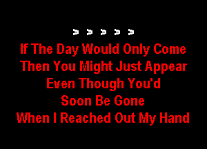 333332!

If The Day Would Only Come
Then You Might Just Appear

Even Though You'd
Soon Be Gone
When I Reached Out My Hand