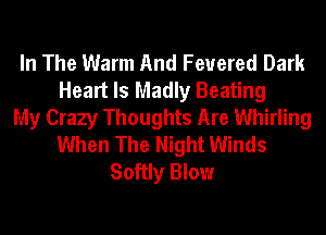 In The Warm And Feuered Dark
Heart Is Madly Beating
My Crazy Thoughts Are Whirling
When The Night Winds
Softly Blow