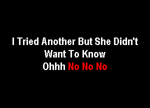 I Tried Another But She Didn't
Want To Know

Ohhh No No No