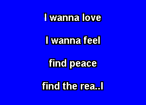 I wanna love

I wanna feel

find peace

find the rea..l