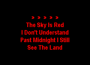 33333

The Sky Is Red

I Don't Understand
Past Midnight I Still
See The Land