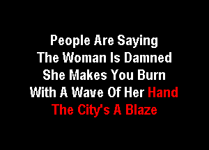 People Are Saying
The Woman Is Damned
She Makes You Burn

With A Wave Of Her Hand
The Cibfs A Blaze