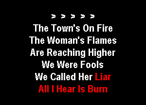 53333

The Town's On Fire
The Woman's Flames

Are Reaching Higher
We Were Fools
We Called Her Liar
All I Hear ls Bum