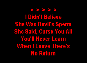 53333

I Didn't Believe
She Was Devil's Sperm

She Said, Curse You All
You'll Never Learn
When I Leave There's
No Return