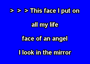.5 r t.This facelput on

all my life

face of an angel

I look in the mirror
