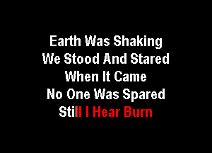 Earth Was Shaking
We Stood And Stared
When It Came

No One Was Spared
Still I Hear Burn