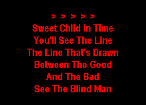 b33321

Sweet Child In Time
You'll See The Line
The Line That's Drawn

Between The Good
And The Bad
See The Blind Man