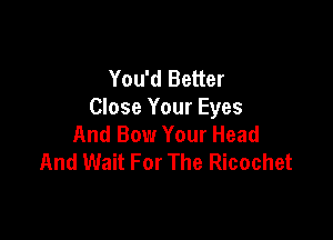 You'd Better
Close Your Eyes

And Bow Your Head
And Wait For The Ricochet