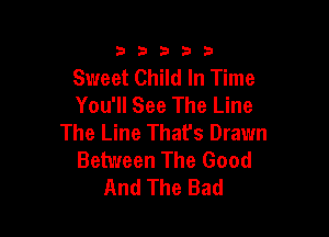 333332!

Sweet Child In Time
You'll See The Line

The Line That's Drawn
Between The Good
And The Bad