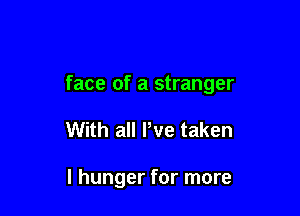 face of a stranger

With all We taken

I hunger for more