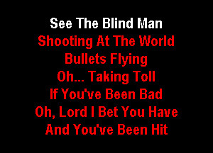 See The Blind Man
Shooting At The World

Bullets Flying
0h... Taking Toll

If You've Been Bad
Oh, Lord I Bet You Have
And You've Been Hit