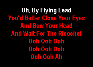 0h, By Flying Lead
You'd Better Close Your Eyes
And Bow Your Head
And Wait For The Ricochet

Ooh Ooh Ooh
Ooh Ooh Ooh
Ooh Ooh Ah