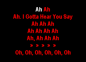 Ah Ah
Ah. I Gotta Hear You Say
Ah Ah Ah
Ah Ah Ah Ah

Ah, Ah Ah Ah

33333

Oh, Oh, Oh, Oh, Oh, Oh