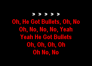 333332!

0h, He Got Bullets, Oh, No
Oh, No, No, No, Yeah

Yeah He Got Bullets
Oh, Oh, Oh, Oh
Oh No, No