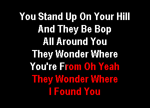 You Stand Up On Your Hill
And They Be Bop
All Around You
They Wonder Where

You're From Oh Yeah
They Wonder Where
I Found You