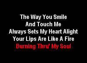 The Way You Smile
And Touch Me
Always Sets My Heart Alight

Your Lips Are Like A Fire
Burning Thru' My Soul